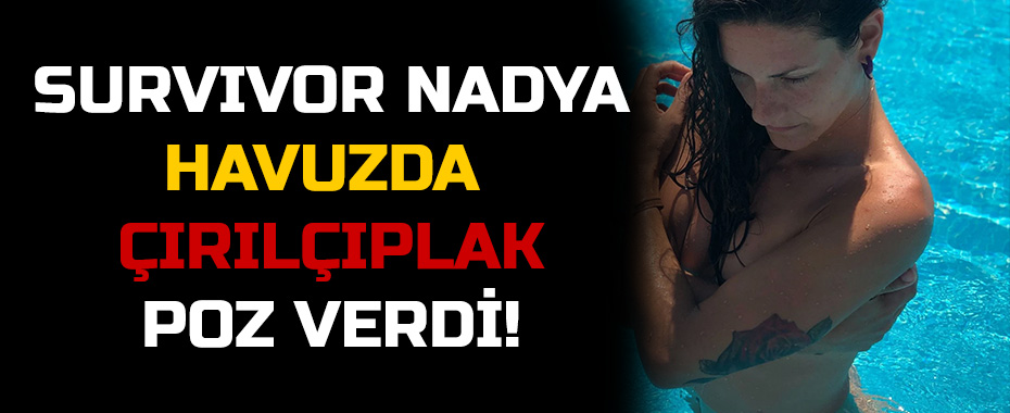 Survivor Nadya havuzda çırılçıplak poz verdi!